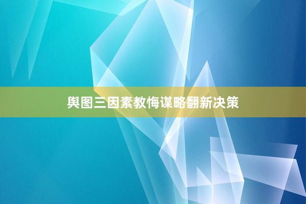 舆图三因素教悔谋略翻新决策