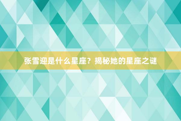 张雪迎是什么星座？揭秘她的星座之谜