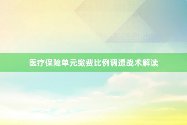 医疗保障单元缴费比例调遣战术解读