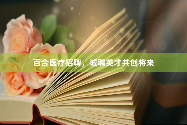百合医疗招聘，诚聘英才共创将来