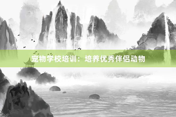 宠物学校培训:培养优秀伴侣动物